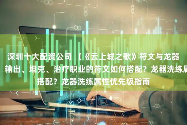 深圳十大配资公司 【《云上城之歌》符文与龙器系统深度解析】输出、坦克、治疗职业的符文如何搭配?龙器洗练属性优先级指南