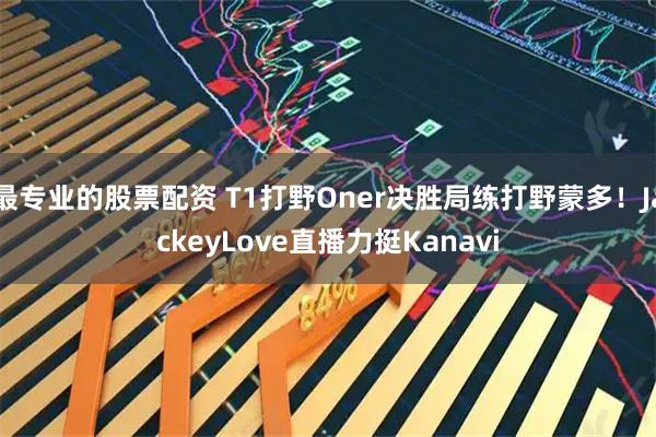 最专业的股票配资 T1打野Oner决胜局练打野蒙多!JackeyLove直播力挺Kanavi