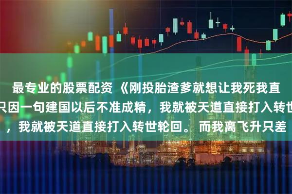 最专业的股票配资 《刚投胎渣爹就想让我死我直接上号》顾清欢沈聿 只因一句建国以后不准成精,我就被天道直接打入转世轮回。 而我离飞升只差