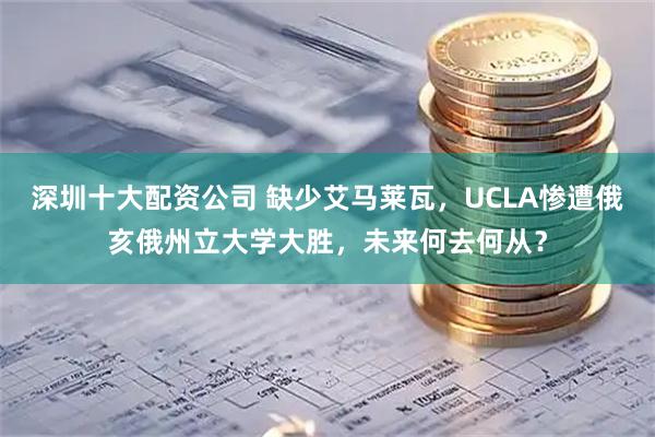 深圳十大配资公司 缺少艾马莱瓦,UCLA惨遭俄亥俄州立大学大胜,未来何去何从?