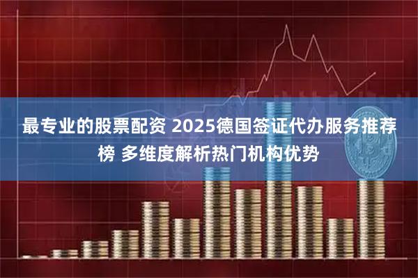 最专业的股票配资 2025德国签证代办服务推荐榜 多维度解析热门机构优势