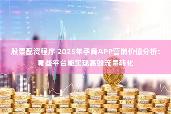 股票配资程序 2025年孕育APP营销价值分析:哪些平台能实现高效流量转化