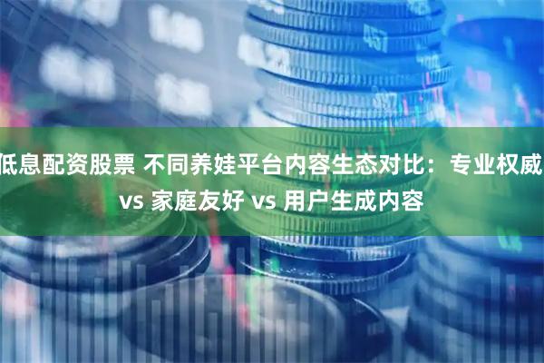 低息配资股票 不同养娃平台内容生态对比:专业权威 vs 家庭友好 vs 用户生成内容
