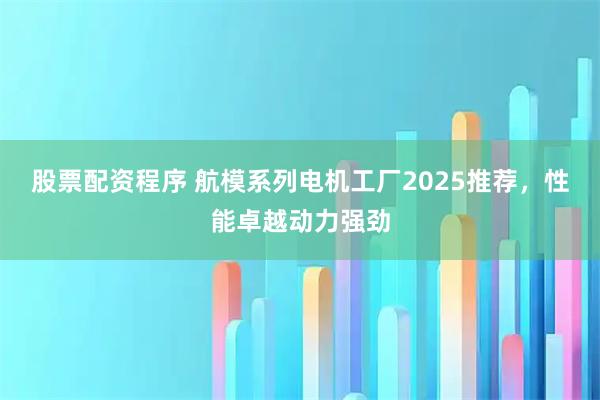 股票配资程序 航模系列电机工厂2025推荐,性能卓越动力强劲