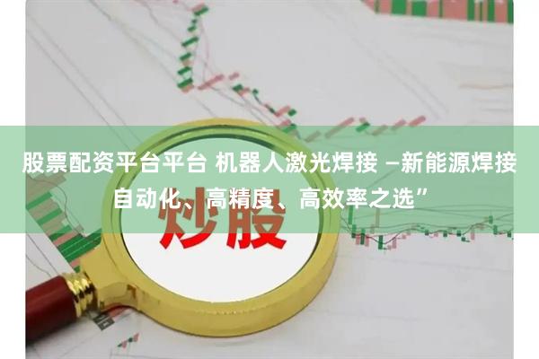 股票配资平台平台 机器人激光焊接 —新能源焊接自动化、高精度、高效率之选”