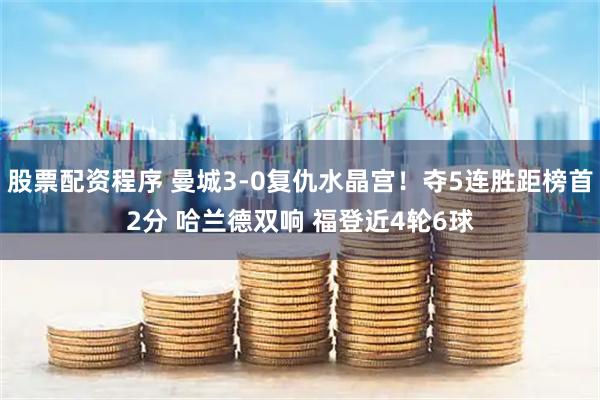 股票配资程序 曼城3-0复仇水晶宫！夺5连胜距榜首2分 哈兰德双响 福登近4轮6球