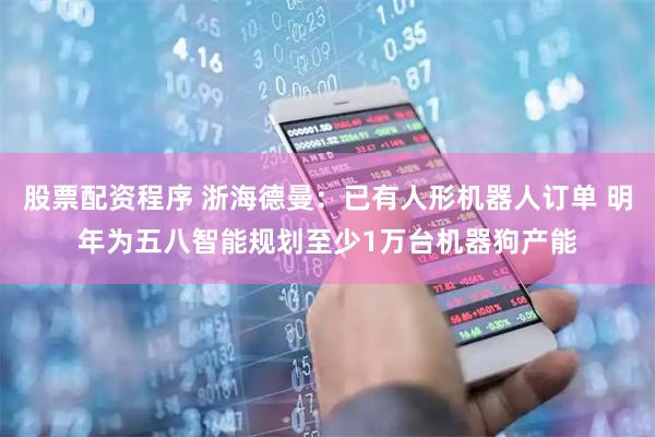 股票配资程序 浙海德曼：已有人形机器人订单 明年为五八智能规划至少1万台机器狗产能