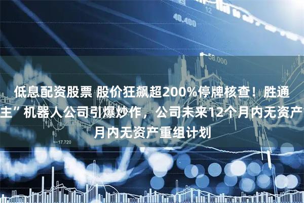 低息配资股票 股价狂飙超200%停牌核查！胜通能源“易主”机器人公司引爆炒作，公司未来12个月内无资产重组计划
