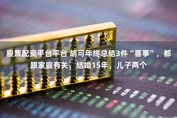 股票配资平台平台 胡可年终总结3件“喜事”,都跟家庭有关,结婚15年,儿子两个