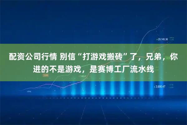配资公司行情 别信“打游戏搬砖”了，兄弟，你进的不是游戏，是赛博工厂流水线