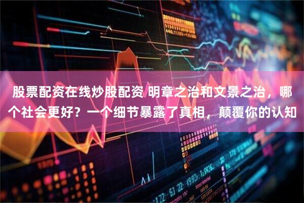 股票配资在线炒股配资 明章之治和文景之治，哪个社会更好？一个细节暴露了真相，颠覆你的认知