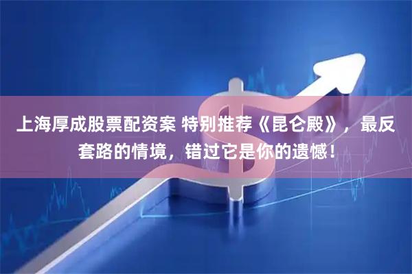 上海厚成股票配资案 特别推荐《昆仑殿》，最反套路的情境，错过它是你的遗憾！