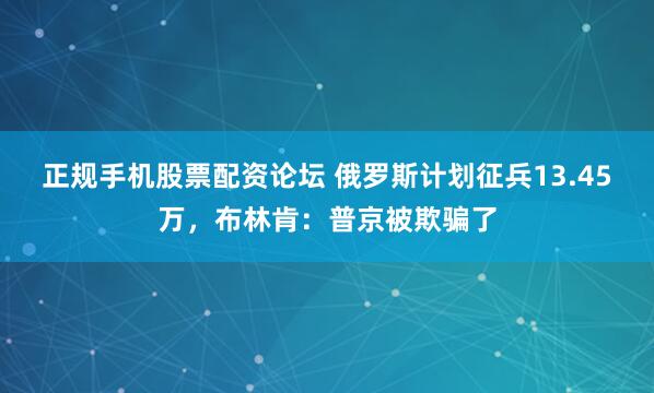 正规手机股票配资论坛 俄罗斯计划征兵13.45万，布林肯：普京被欺骗了