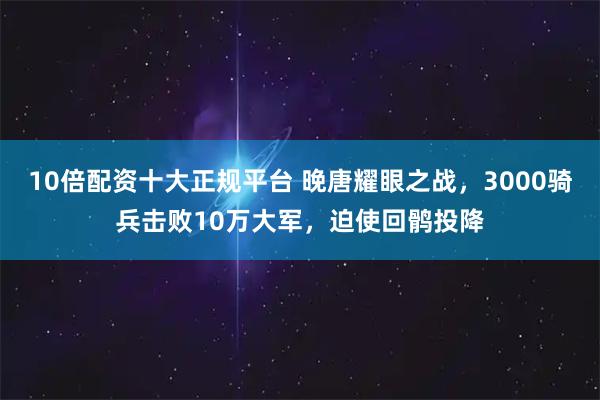 10倍配资十大正规平台 晚唐耀眼之战,3000骑兵击败10万大军,迫使回鹘投降