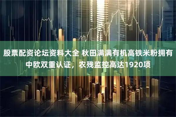 股票配资论坛资料大全 秋田满满有机高铁米粉拥有中欧双重认证,农残监控高达1920项