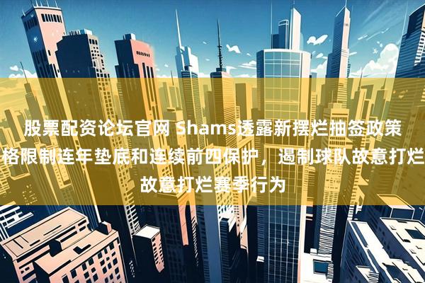 股票配资论坛官网 Shams透露新摆烂抽签政策概念,严格限制连年垫底和连续前四保护,遏制球队故意打烂赛季行为