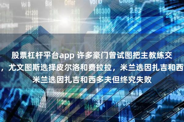 股票杠杆平台app 许多豪门曾试图把主教练交给新秀功勋球员,尤文图斯选择皮尔洛和费拉拉,米兰选因扎吉和西多夫但终究失败