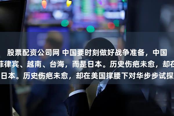 股票配资公司网 中国要时刻做好战争准备,中国的下场战争不是印度、菲律宾、越南、台海,而是日本。历史伤疤未愈,却在美国撑腰下对华步步试探