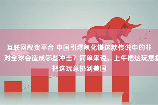 互联网配资平台 中国引爆氢化镁这款传说中的非核氢弹,对全球会造成哪些冲击?简单来说,上午把这玩意扔到美国