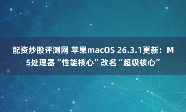配资炒股评测网 苹果macOS 26.3.1更新：M5处理器“性能核心”改名“超级核心”