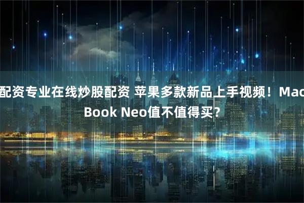 配资专业在线炒股配资 苹果多款新品上手视频！MacBook Neo值不值得买？