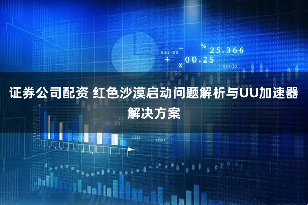 证券公司配资 红色沙漠启动问题解析与UU加速器解决方案