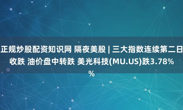 正规炒股配资知识网 隔夜美股 | 三大指数连续第二日收跌 油价盘中转跌 美光科技(MU.US)跌3.78%