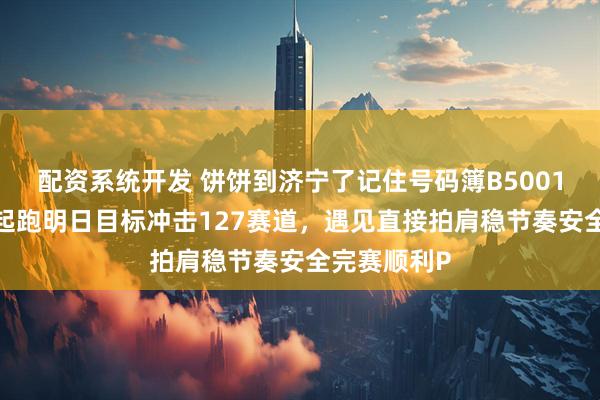 配资系统开发 饼饼到济宁了记住号码簿B50010,我们一起跑明日目标冲击127赛道,遇见直接拍肩稳节奏安全完赛顺利P