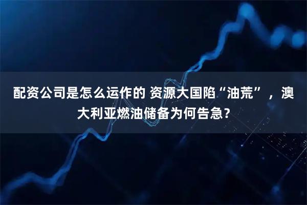 配资公司是怎么运作的 资源大国陷“油荒” ，澳大利亚燃油储备为何告急？