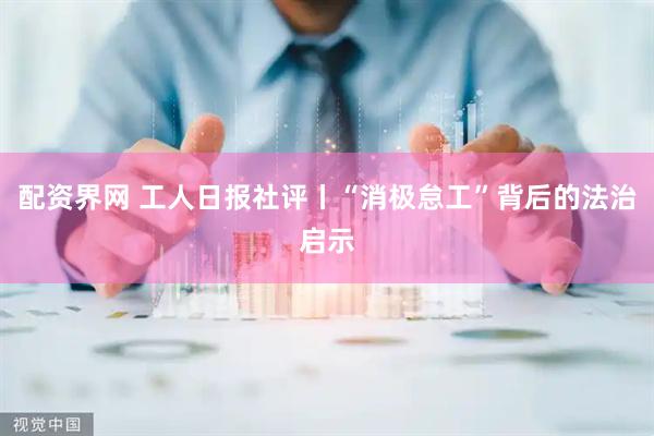 配资界网 工人日报社评丨“消极怠工”背后的法治启示
