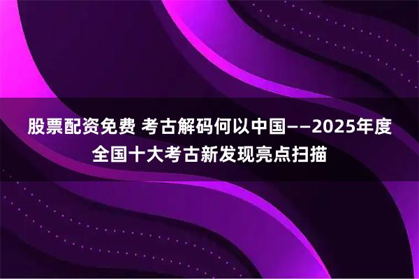 股票配资免费 考古解码何以中国——2025年度全国十大考古新发现亮点扫描