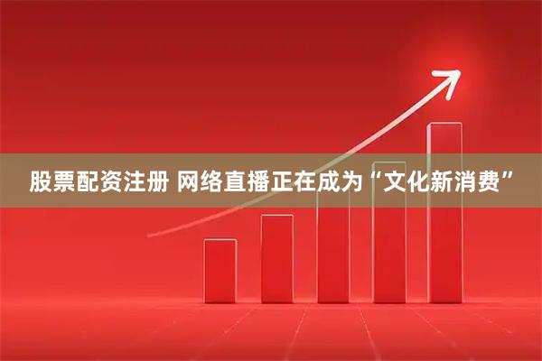 股票配资注册 网络直播正在成为“文化新消费”