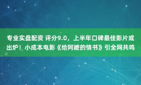 专业实盘配资 评分9.0，上半年口碑最佳影片或出炉！小成本电影《给阿嬷的情书》引全网共鸣
