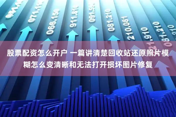 股票配资怎么开户 一篇讲清楚回收站还原照片模糊怎么变清晰和无法打开损坏图片修复