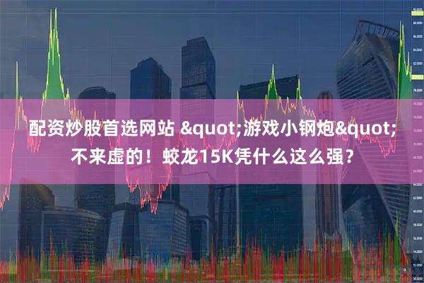配资炒股首选网站 "游戏小钢炮"不来虚的！蛟龙15K凭什么这么强？