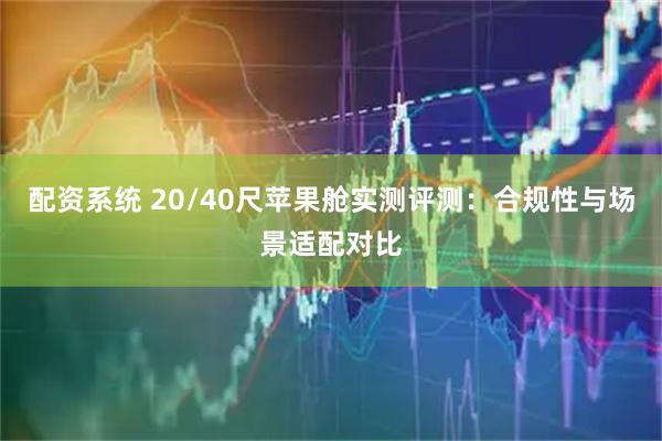 配资系统 20/40尺苹果舱实测评测：合规性与场景适配对比