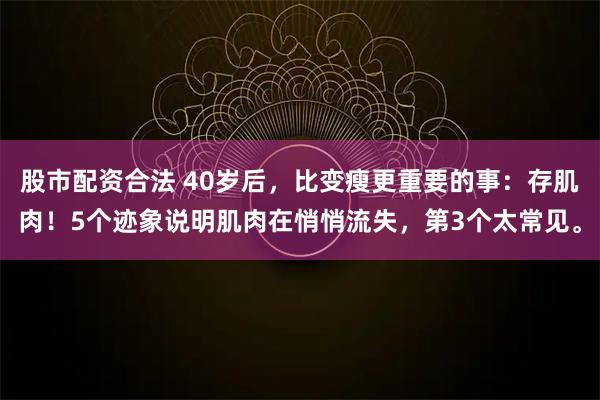 股市配资合法 40岁后,比变瘦更重要的事:存肌肉!5个迹象说明肌肉在悄悄流失,第3个太常见。