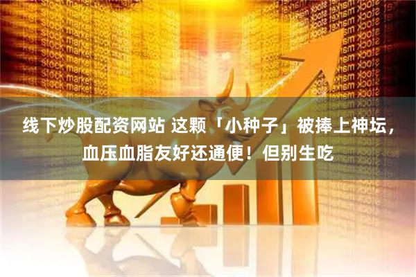 线下炒股配资网站 这颗「小种子」被捧上神坛，血压血脂友好还通便！但别生吃