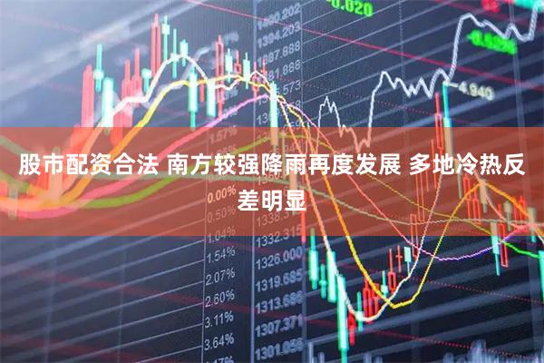 股市配资合法 南方较强降雨再度发展 多地冷热反差明显