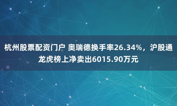 杭州股票配资门户 奥瑞德换手率26.34%，沪股通龙虎榜上净卖出6015.90万元