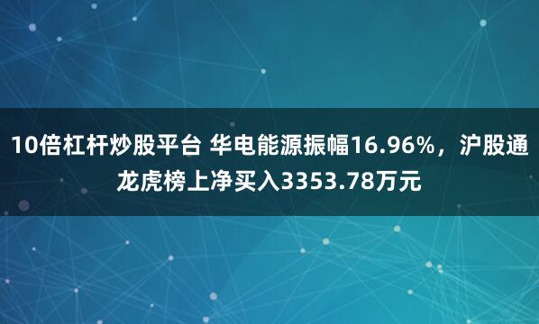 10倍杠杆炒股平台 华电能源振幅16.96%，沪股通龙虎榜上净买入3353.78万元