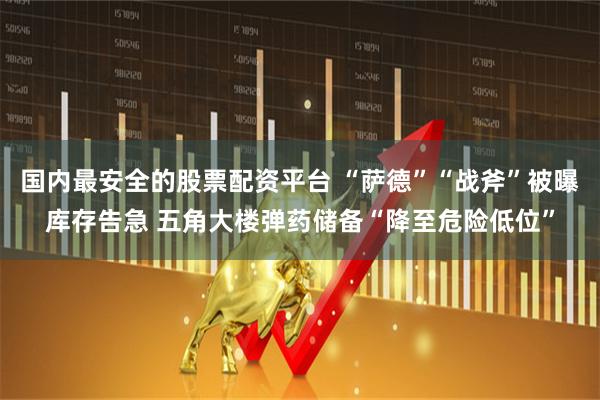 国内最安全的股票配资平台 “萨德”“战斧”被曝库存告急 五角大楼弹药储备“降至危险低位”