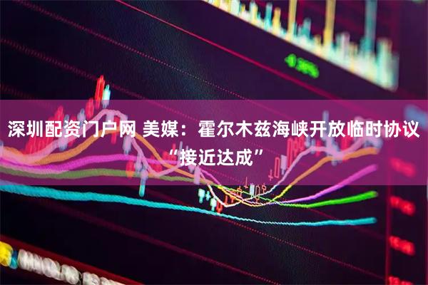 深圳配资门户网 美媒：霍尔木兹海峡开放临时协议“接近达成”