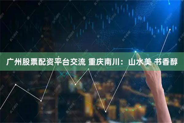广州股票配资平台交流 重庆南川：山水美 书香醇